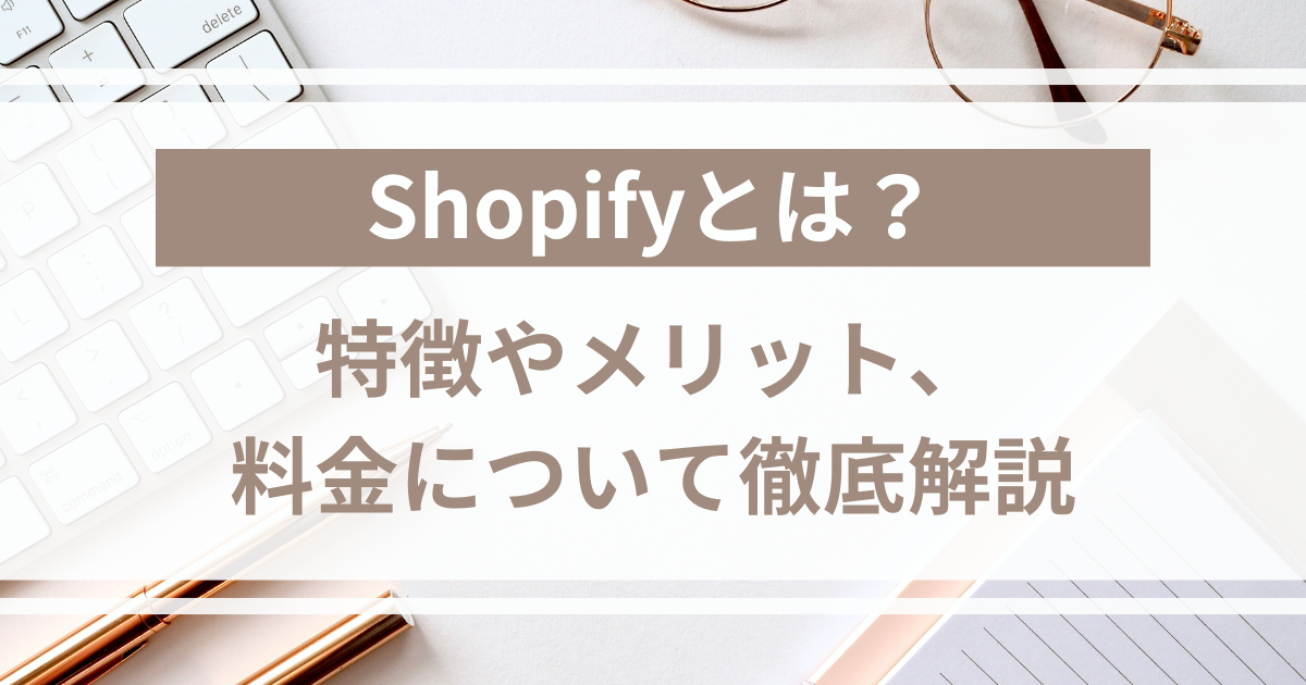 Shopifyの特徴やメリット